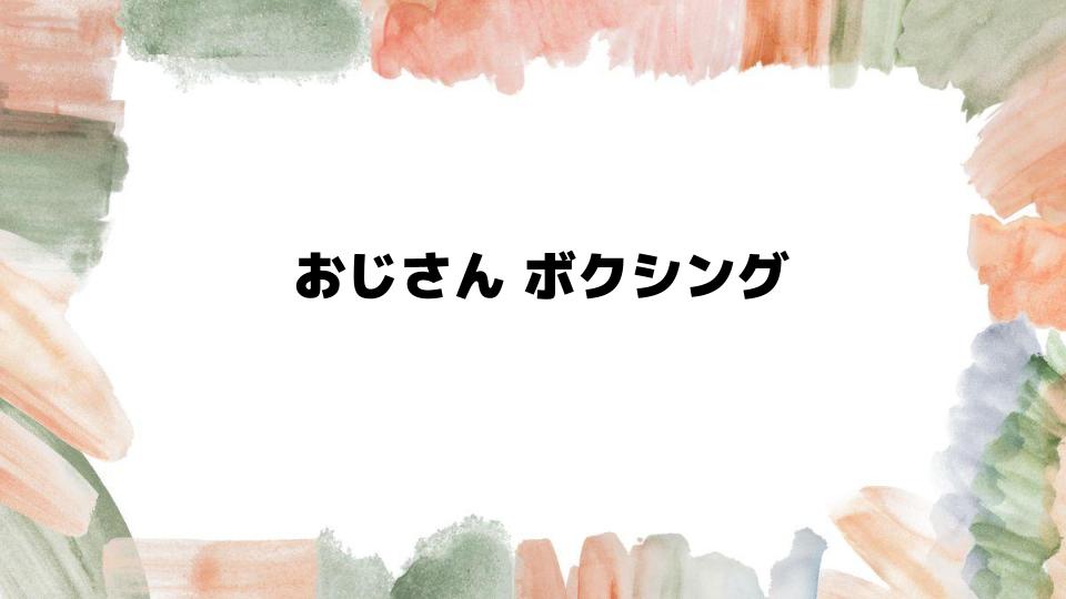 おじさんボクシングで始める健康と挑戦